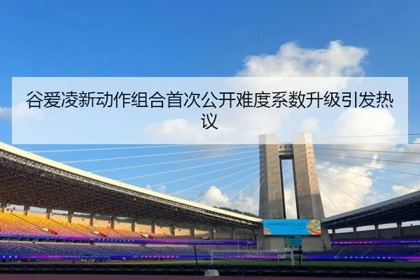 谷爱凌新动作组合首次公开难度系数升级引发热议